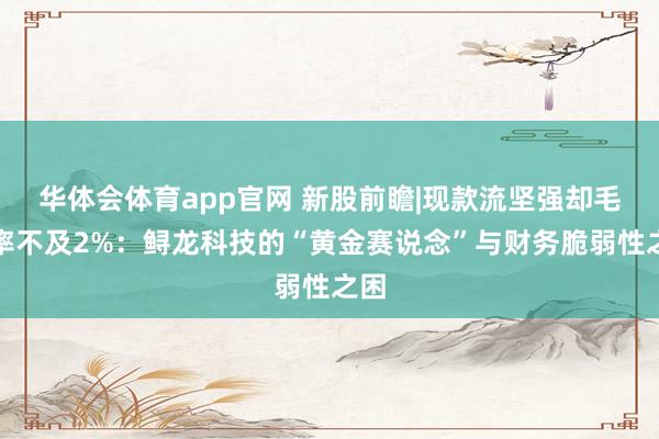 华体会体育app官网 新股前瞻|现款流坚强却毛利率不及2%：鲟龙科技的“黄金赛说念”与财务脆弱性之困