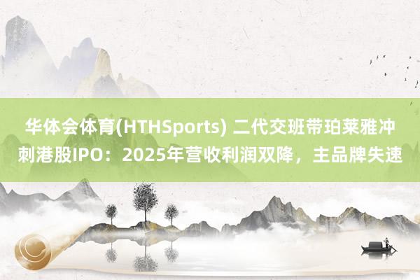 华体会体育(HTHSports) 二代交班带珀莱雅冲刺港股IPO：2025年营收利润双降，主品牌失速