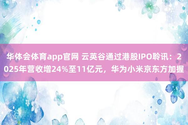华体会体育app官网 云英谷通过港股IPO聆讯：2025年营收增24%至11亿元，华为小米京东方加握
