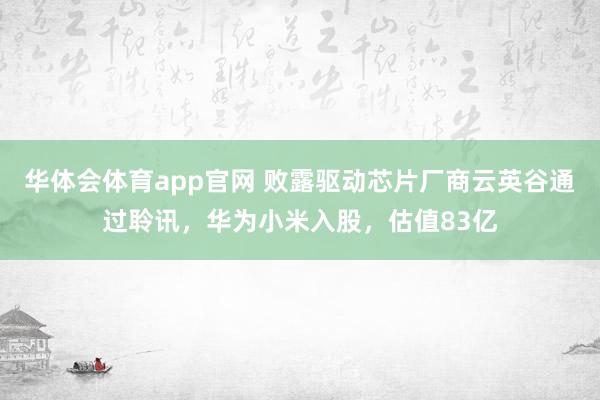 华体会体育app官网 败露驱动芯片厂商云英谷通过聆讯，华为小米入股，估值83亿