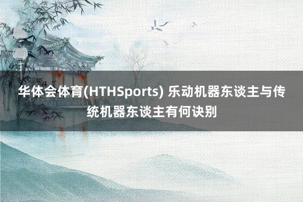华体会体育(HTHSports) 乐动机器东谈主与传统机器东谈主有何诀别