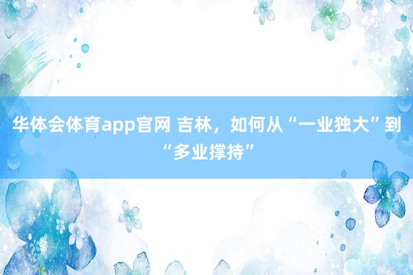 华体会体育app官网 吉林，如何从“一业独大”到“多业撑持”