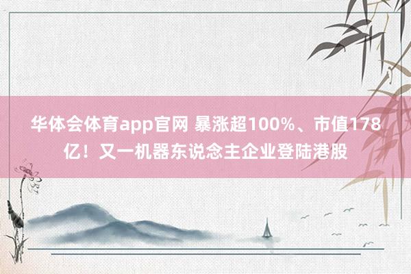 华体会体育app官网 暴涨超100%、市值178亿！又一机器东说念主企业登陆港股