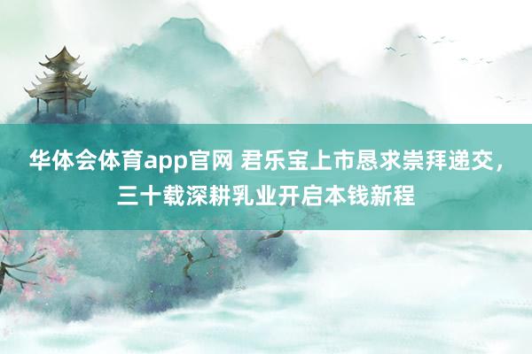 华体会体育app官网 君乐宝上市恳求崇拜递交，三十载深耕乳业开启本钱新程