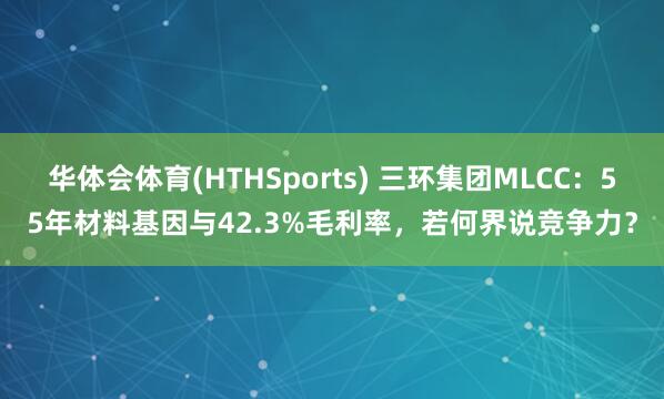 华体会体育(HTHSports) 三环集团MLCC：55年材料基因与42.3%毛利率，若何界说竞争力？