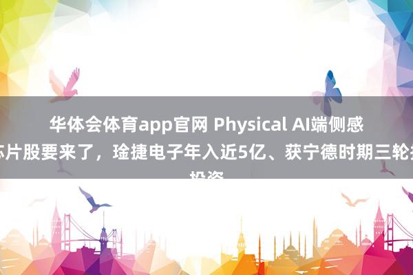 华体会体育app官网 Physical AI端侧感算芯片股要来了，琻捷电子年入近5亿、获宁德时期三轮投资