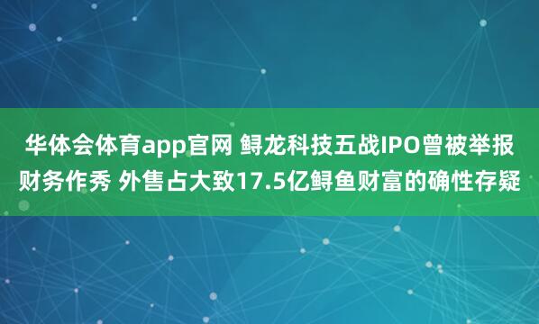 华体会体育app官网 鲟龙科技五战IPO曾被举报财务作秀 外售占大致17.5亿鲟鱼财富的确性存疑
