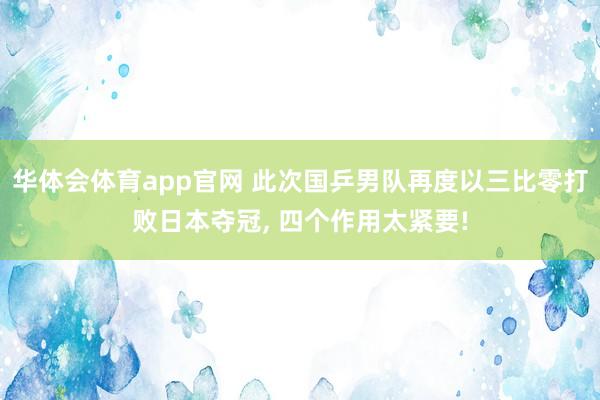 华体会体育app官网 此次国乒男队再度以三比零打败日本夺冠， 四个作用太紧要!