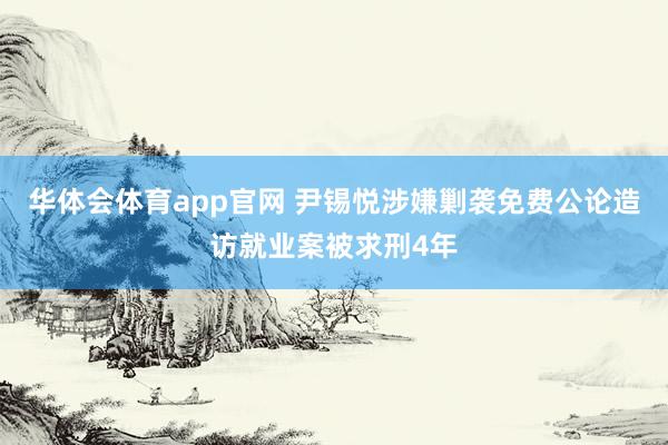 华体会体育app官网 尹锡悦涉嫌剿袭免费公论造访就业案被求刑4年