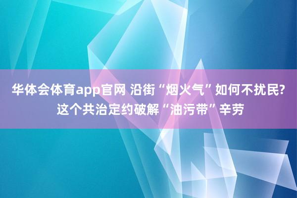 华体会体育app官网 沿街“烟火气”如何不扰民? 这个共治定约破解“油污带”辛劳