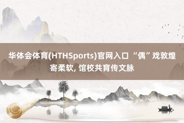 华体会体育(HTHSports)官网入口 “偶”戏敦煌寄柔软, 馆校共育传文脉