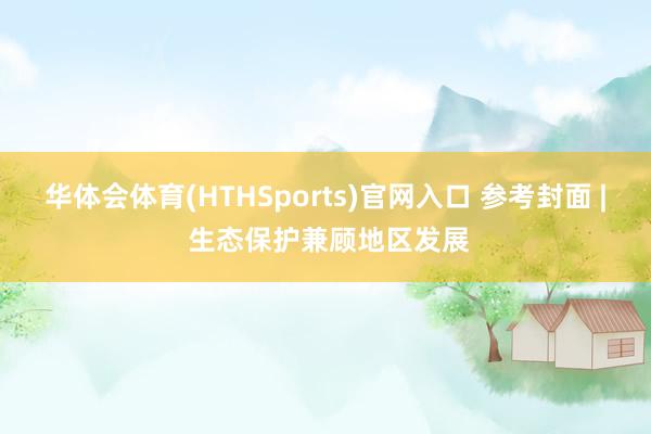 华体会体育(HTHSports)官网入口 参考封面 | 生态保护兼顾地区发展