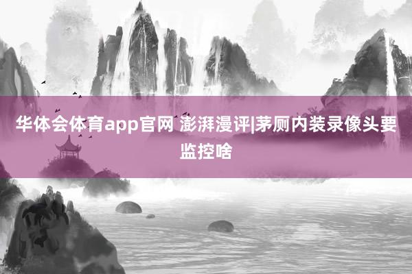 华体会体育app官网 澎湃漫评|茅厕内装录像头要监控啥