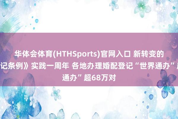 华体会体育(HTHSports)官网入口 新转变的《婚配登记条例》实践一周年 各地办理婚配登记“世界通办”超68万对