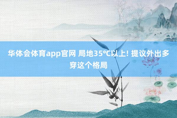 华体会体育app官网 局地35℃以上! 提议外出多穿这个格局