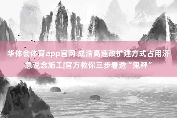 华体会体育app官网 成渝高速改扩建方式占用济急说念施工|官方教你三步看透“鬼秤”