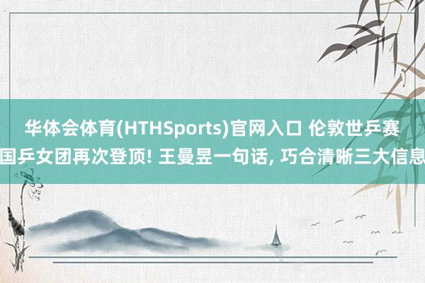 华体会体育(HTHSports)官网入口 伦敦世乒赛国乒女团再次登顶! 王曼昱一句话, 巧合清晰三大信息