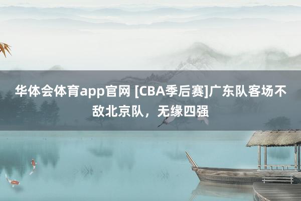 华体会体育app官网 [CBA季后赛]广东队客场不敌北京队，无缘四强