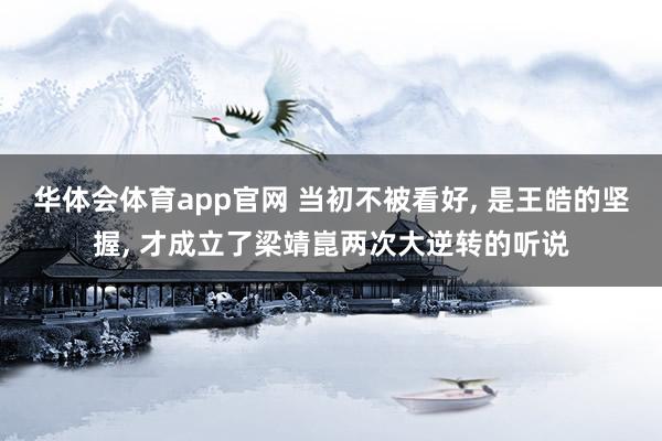 华体会体育app官网 当初不被看好， 是王皓的坚握， 才成立了梁靖崑两次大逆转的听说