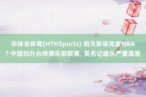 华体会体育(HTHSports) 明天斯诺克版NBA? 中国创办台球俱乐部联赛， 英名记暗示严重温雅