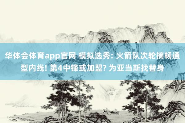 华体会体育app官网 模拟选秀: 火箭队次轮摘畅通型内线! 第4中锋或加盟? 为亚当斯找替身