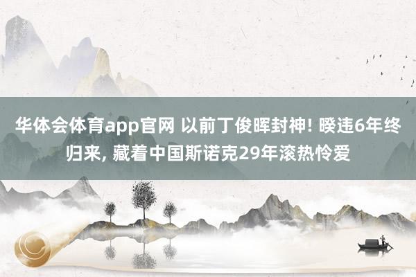 华体会体育app官网 以前丁俊晖封神! 暌违6年终归来， 藏着中国斯诺克29年滚热怜爱