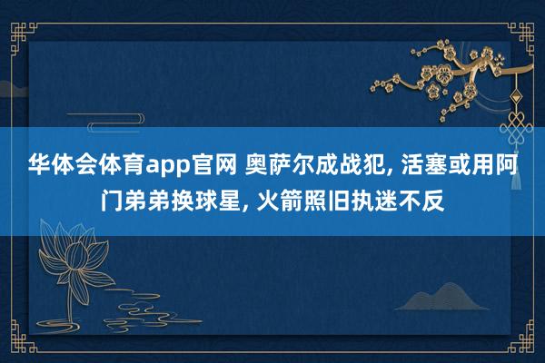 华体会体育app官网 奥萨尔成战犯, 活塞或用阿门弟弟换球星, 火箭照旧执迷不反
