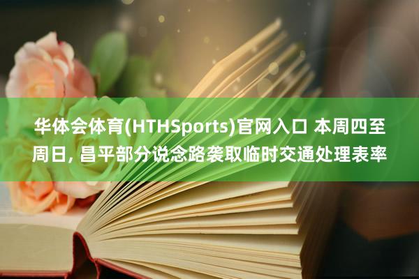 华体会体育(HTHSports)官网入口 本周四至周日， 昌平部分说念路袭取临时交通处理表率