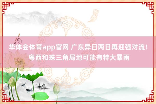 华体会体育app官网 广东异日两日再迎强对流! 粤西和珠三角局地可能有特大暴雨