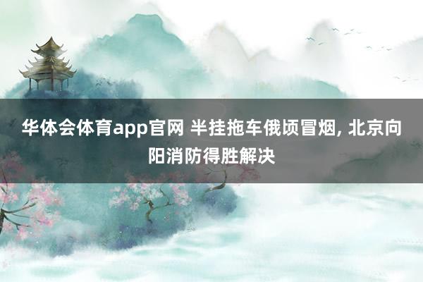 华体会体育app官网 半挂拖车俄顷冒烟, 北京向阳消防得胜解决