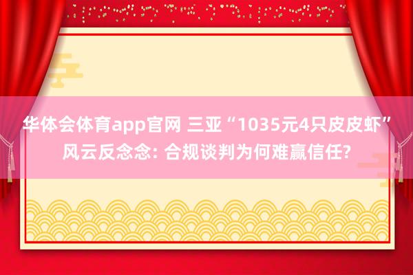 华体会体育app官网 三亚“1035元4只皮皮虾”风云反念念: 合规谈判为何难赢信任?