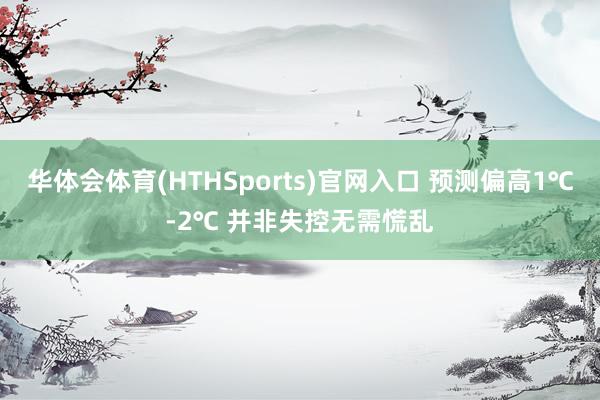 华体会体育(HTHSports)官网入口 预测偏高1℃-2℃ 并非失控无需慌乱