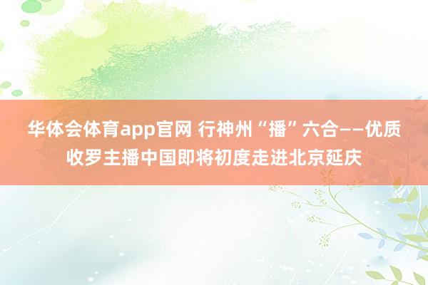 华体会体育app官网 行神州“播”六合——优质收罗主播中国即将初度走进北京延庆