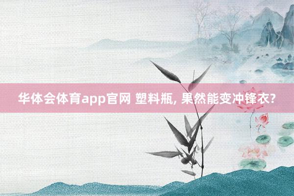 华体会体育app官网 塑料瓶， 果然能变冲锋衣?