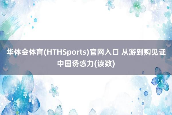 华体会体育(HTHSports)官网入口 从游到购见证中国诱惑力(读数)