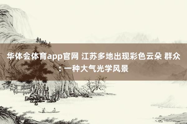 华体会体育app官网 江苏多地出现彩色云朵 群众: 一种大气光学风景