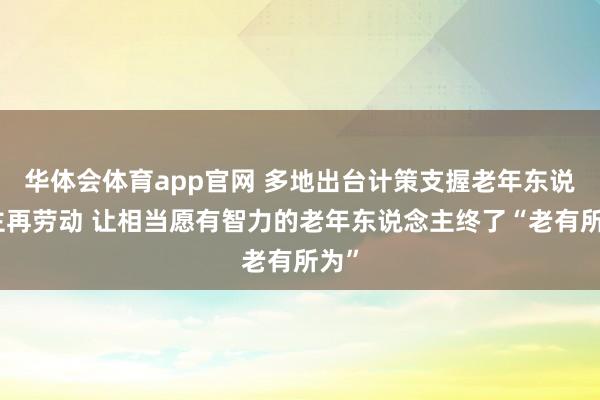华体会体育app官网 多地出台计策支握老年东说念主再劳动 让相当愿有智力的老年东说念主终了“老有所为”