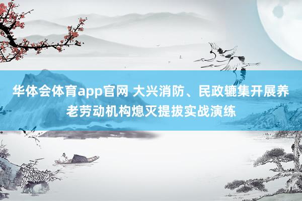 华体会体育app官网 大兴消防、民政辘集开展养老劳动机构熄灭提拔实战演练