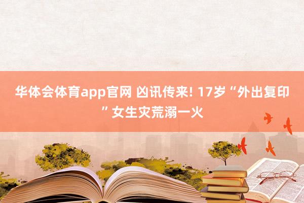 华体会体育app官网 凶讯传来! 17岁“外出复印”女生灾荒溺一火