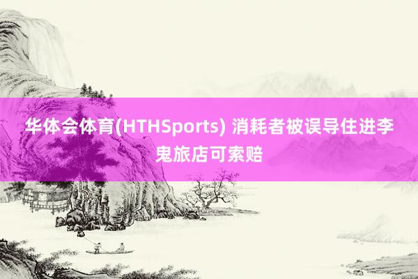 华体会体育(HTHSports) 消耗者被误导住进李鬼旅店可索赔