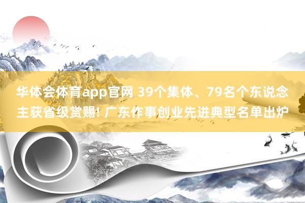 华体会体育app官网 39个集体、79名个东说念主获省级赏赐! 广东作事创业先进典型名单出炉