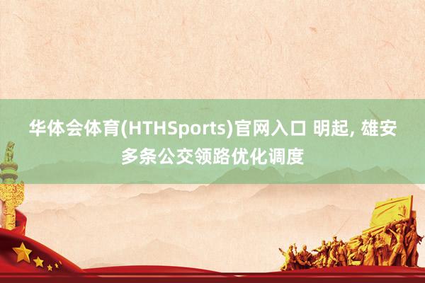 华体会体育(HTHSports)官网入口 明起， 雄安多条公交领路优化调度