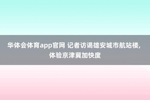 华体会体育app官网 记者访谒雄安城市航站楼， 体验京津冀加快度