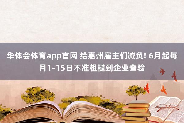 华体会体育app官网 给惠州雇主们减负! 6月起每月1-15日不准粗糙到企业查验