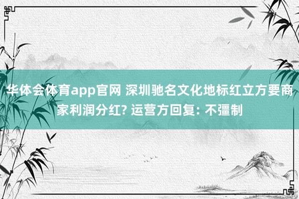 华体会体育app官网 深圳驰名文化地标红立方要商家利润分红? 运营方回复: 不彊制