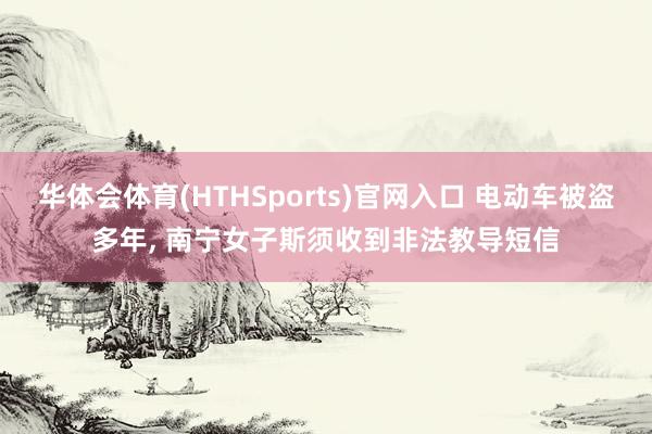 华体会体育(HTHSports)官网入口 电动车被盗多年， 南宁女子斯须收到非法教导短信