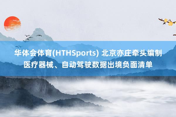华体会体育(HTHSports) 北京亦庄牵头编制医疗器械、自动驾驶数据出境负面清单