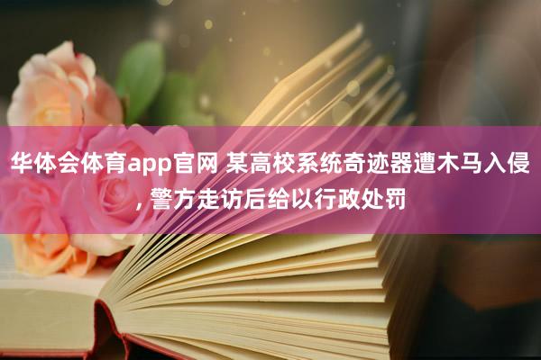 华体会体育app官网 某高校系统奇迹器遭木马入侵， 警方走访后给以行政处罚