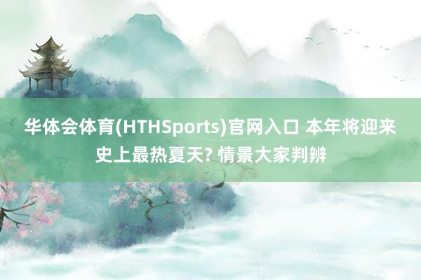 华体会体育(HTHSports)官网入口 本年将迎来史上最热夏天? 情景大家判辨