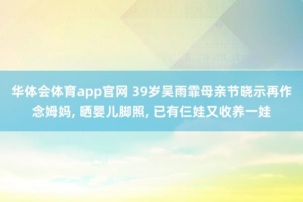 华体会体育app官网 39岁吴雨霏母亲节晓示再作念姆妈， 晒婴儿脚照， 已有仨娃又收养一娃
